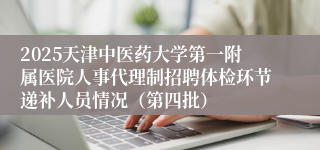 2025天津中医药大学第一附属医院人事代理制招聘体检环节递补人员情况（第四批）