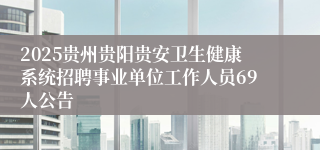 2025贵州贵阳贵安卫生健康系统招聘事业单位工作人员69人公告