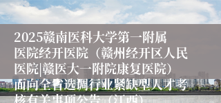 2025赣南医科大学第一附属医院经开医院（赣州经开区人民医院|赣医大一附院康复医院）面向全省选调行业紧缺型人才考核有关事项公告（江西）
