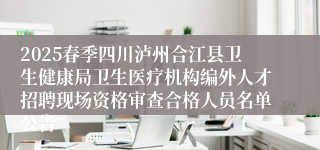 2025春季四川泸州合江县卫生健康局卫生医疗机构编外人才招聘现场资格审查合格人员名单公告