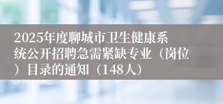 2025年度聊城市卫生健康系统公开招聘急需紧缺专业（岗位）目录的通知（148人）