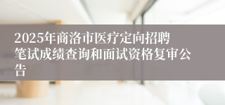 2025年商洛市医疗定向招聘笔试成绩查询和面试资格复审公告
