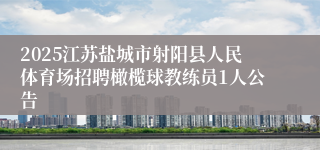 2025江苏盐城市射阳县人民体育场招聘橄榄球教练员1人公告