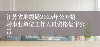 江苏省地震局2025年公开招聘事业单位工作人员资格复审公告