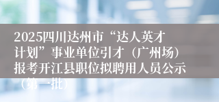 2025四川达州市“达人英才计划”事业单位引才（广州场）报考开江县职位拟聘用人员公示（第一批）