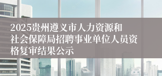 2025贵州遵义市人力资源和社会保障局招聘事业单位人员资格复审结果公示