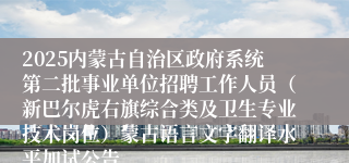 2025内蒙古自治区政府系统第二批事业单位招聘工作人员（新巴尔虎右旗综合类及卫生专业技术岗位）蒙古语言文字翻译水平加试公告
