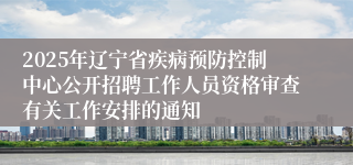 2025年辽宁省疾病预防控制中心公开招聘工作人员资格审查有关工作安排的通知