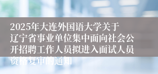 2025年大连外国语大学关于辽宁省事业单位集中面向社会公开招聘工作人员拟进入面试人员资格复审的通知