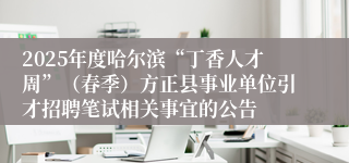 2025年度哈尔滨“丁香人才周”（春季）方正县事业单位引才招聘笔试相关事宜的公告