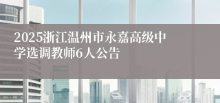 2025浙江温州市永嘉高级中学选调教师6人公告