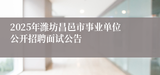 2025年潍坊昌邑市事业单位公开招聘面试公告