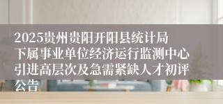 2025贵州贵阳开阳县统计局下属事业单位经济运行监测中心引进高层次及急需紧缺人才初评公告