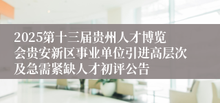 2025第十三届贵州人才博览会贵安新区事业单位引进高层次及急需紧缺人才初评公告