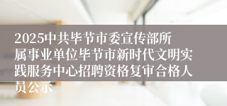 2025中共毕节市委宣传部所属事业单位毕节市新时代文明实践服务中心招聘资格复审合格人员公示