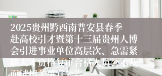 2025贵州黔西南普安县春季赴高校引才暨第十三届贵州人博会引进事业单位高层次、急需紧缺人才资格复审合格人员公示及面试相关事宜公告
