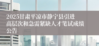 2025甘肃平凉市静宁县引进高层次和急需紧缺人才笔试成绩公告