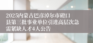 2025内蒙古巴彦淖尔市磴口县第三批事业单位引进高层次急需紧缺人才4人公告