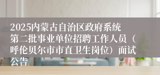 2025内蒙古自治区政府系统第二批事业单位招聘工作人员（呼伦贝尔市市直卫生岗位）面试公告
