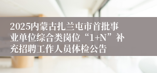 2025内蒙古扎兰屯市首批事业单位综合类岗位“1+N”补充招聘工作人员体检公告
