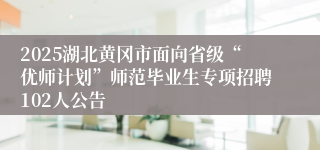 2025湖北黄冈市面向省级“优师计划”师范毕业生专项招聘102人公告