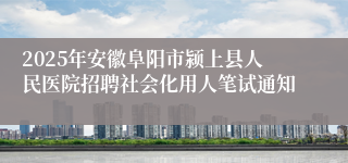 2025年安徽阜阳市颍上县人民医院招聘社会化用人笔试通知