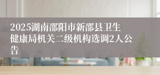 2025湖南邵阳市新邵县卫生健康局机关二级机构选调2人公告