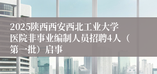 2025陕西西安西北工业大学医院非事业编制人员招聘4人（第一批）启事