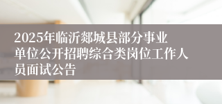 2025年临沂郯城县部分事业单位公开招聘综合类岗位工作人员面试公告