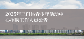 2025年三门县青少年活动中心招聘工作人员公告