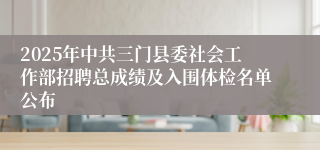 2025年中共三门县委社会工作部招聘总成绩及入围体检名单公布