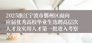 2025浙江宁波市鄞州区面向应届优秀高校毕业生选聘高层次人才及实用人才第一批进入考察名单公告
