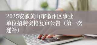 2025安徽黄山市徽州区事业单位招聘资格复审公告（第一次递补）