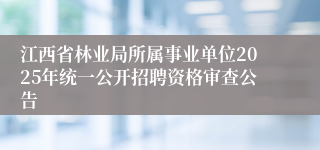 江西省林业局所属事业单位2025年统一公开招聘资格审查公告 