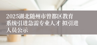 2025湖北随州市曾都区教育系统引进急需专业人才 拟引进人员公示
