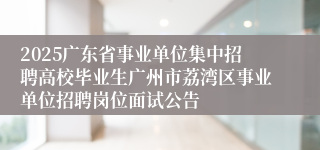 2025广东省事业单位集中招聘高校毕业生广州市荔湾区事业单位招聘岗位面试公告