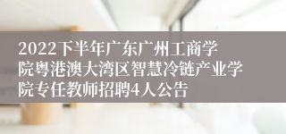 2022下半年广东广州工商学院粤港澳大湾区智慧冷链产业学院专任教师招聘4人公告
