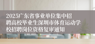 2025广东省事业单位集中招聘高校毕业生深圳市体育运动学校招聘岗位资格复审通知