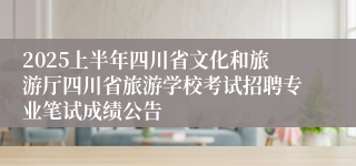 2025上半年四川省文化和旅游厅四川省旅游学校考试招聘专业笔试成绩公告