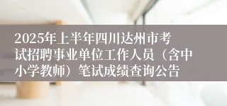2025年上半年四川达州市考试招聘事业单位工作人员（含中小学教师）笔试成绩查询公告