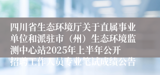 四川省生态环境厅关于直属事业单位和派驻市（州）生态环境监测中心站2025年上半年公开招聘工作人员专业笔试成绩公告