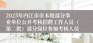 2025年内江市市本级部分事业单位公开考核招聘工作人员（第二批）部分岗位参加考核人员考核成绩、排名、进入体检人员名单及体检相关事宜的公告