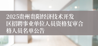 2025贵州贵阳经济技术开发区招聘事业单位人员资格复审合格人员名单公告