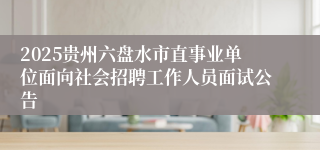 2025贵州六盘水市直事业单位面向社会招聘工作人员面试公告