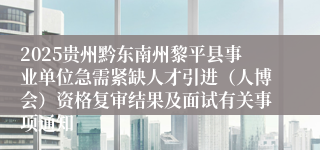 2025贵州黔东南州黎平县事业单位急需紧缺人才引进（人博会）资格复审结果及面试有关事项通知
