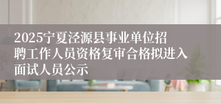 2025宁夏泾源县事业单位招聘工作人员资格复审合格拟进入面试人员公示