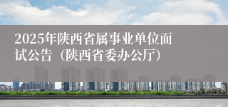 2025年陕西省属事业单位面试公告（陕西省委办公厅）