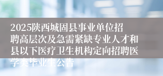 2025陕西城固县事业单位招聘高层次及急需紧缺专业人才和县以下医疗卫生机构定向招聘医学类毕业生公告