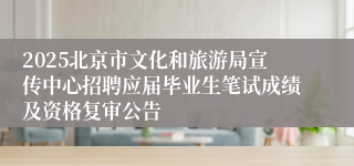 2025北京市文化和旅游局宣传中心招聘应届毕业生笔试成绩及资格复审公告