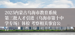 2025内蒙古乌海市教育系统第三批人才引进（乌海市第十中学专场）体检 考察相关事宜公告